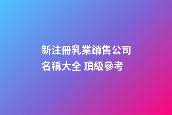 新注冊乳業銷售公司名稱大全 頂級參考-第1張-公司起名-玄機派